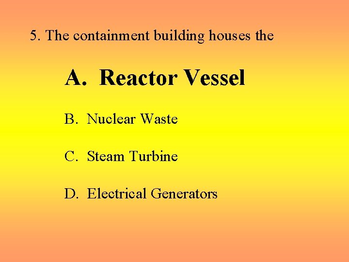 5. The containment building houses the A. Reactor Vessel B. Nuclear Waste C. Steam