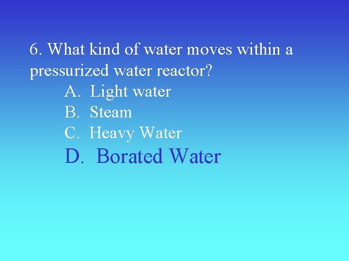 6. What kind of water moves within a pressurized water reactor? A. Light water