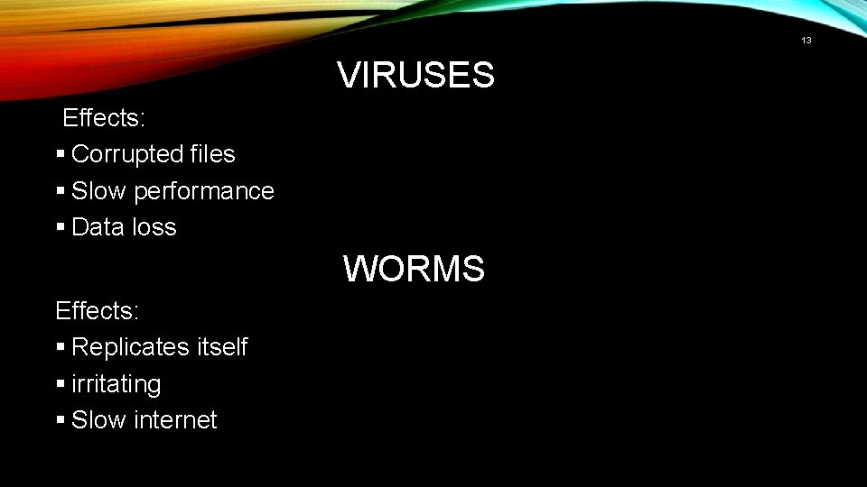 13 VIRUSES Effects: § Corrupted files § Slow performance § Data loss WORMS Effects: