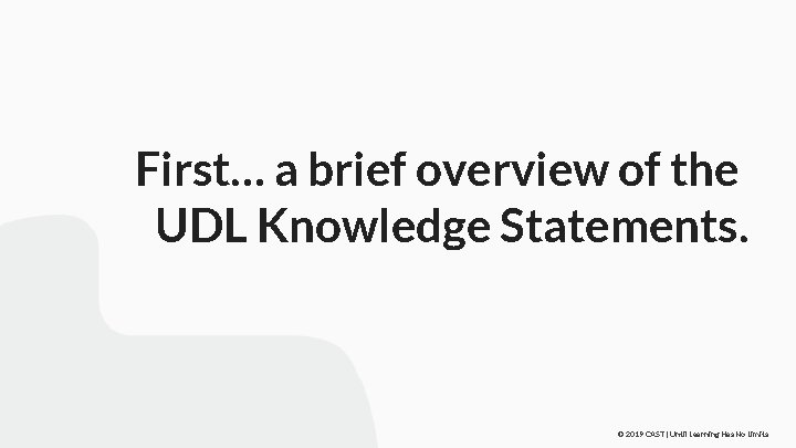 First… a brief overview of the UDL Knowledge Statements. © 2019 CAST | Until