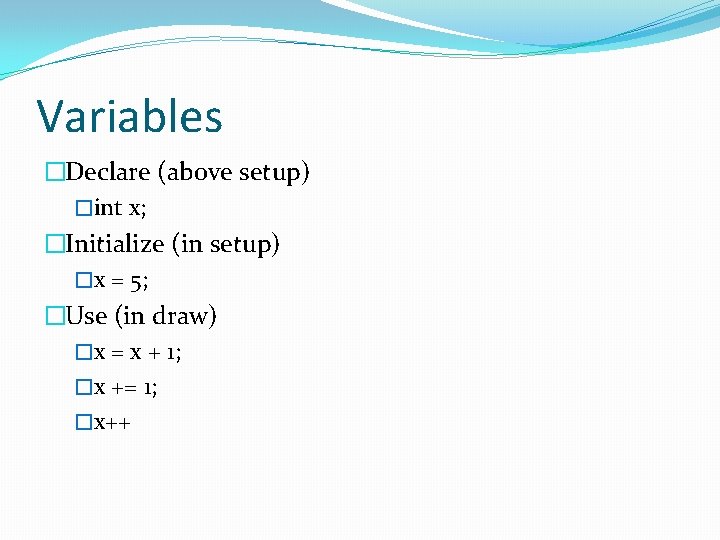 Variables �Declare (above setup) �int x; �Initialize (in setup) �x = 5; �Use (in