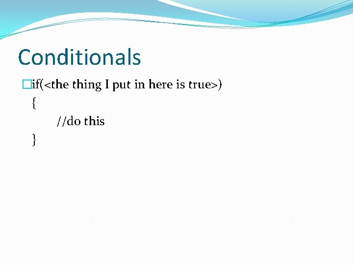 Conditionals �if(<the thing I put in here is true>) { //do this } 