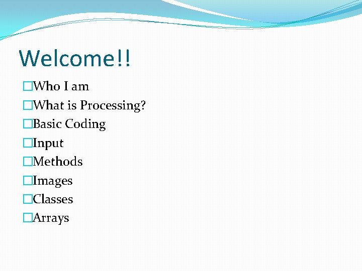 Welcome!! �Who I am �What is Processing? �Basic Coding �Input �Methods �Images �Classes �Arrays