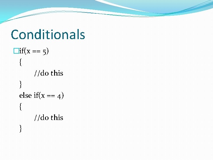 Conditionals �if(x == 5) { //do this } else if(x == 4) { //do