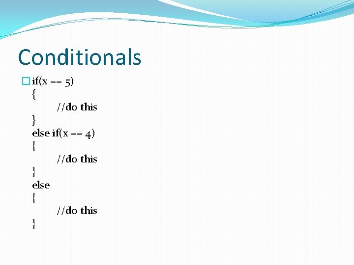 Conditionals �if(x == 5) { //do this } else if(x == 4) { //do