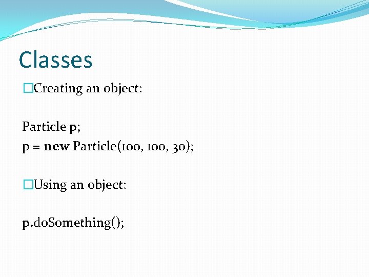 Classes �Creating an object: Particle p; p = new Particle(100, 30); �Using an object:
