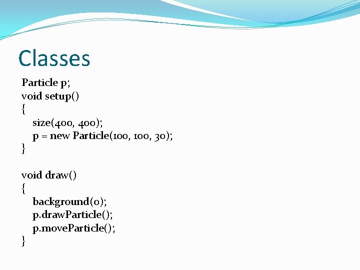 Classes Particle p; void setup() { size(400, 400); p = new Particle(100, 30); }