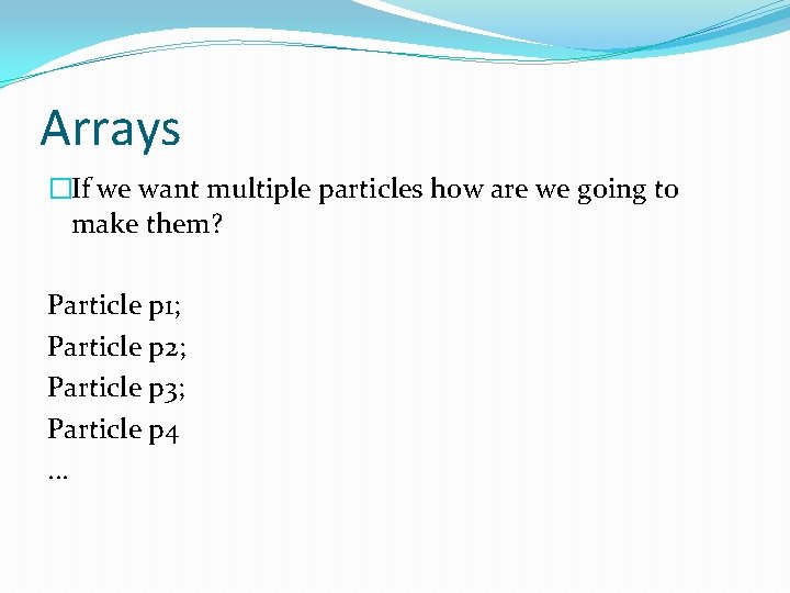 Arrays �If we want multiple particles how are we going to make them? Particle