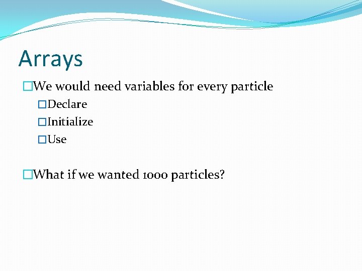 Arrays �We would need variables for every particle �Declare �Initialize �Use �What if we