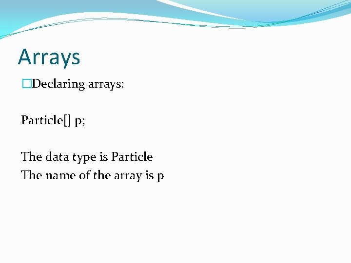 Arrays �Declaring arrays: Particle[] p; The data type is Particle The name of the