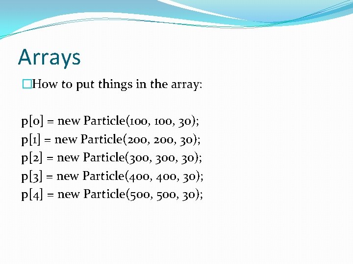 Arrays �How to put things in the array: p[0] = new Particle(100, 30); p[1]