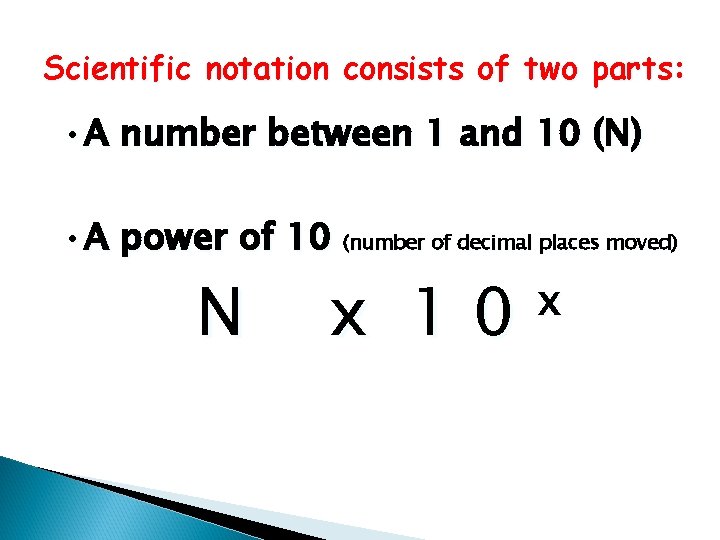 Scientific notation consists of two parts: • A number between 1 and 10 (N)