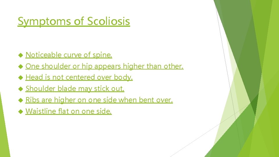 Symptoms of Scoliosis Noticeable curve of spine. One shoulder or hip appears higher than