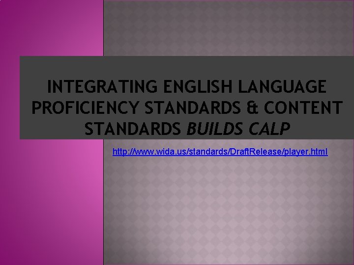 INTEGRATING ENGLISH LANGUAGE PROFICIENCY STANDARDS & CONTENT STANDARDS BUILDS CALP http: //www. wida. us/standards/Draft.