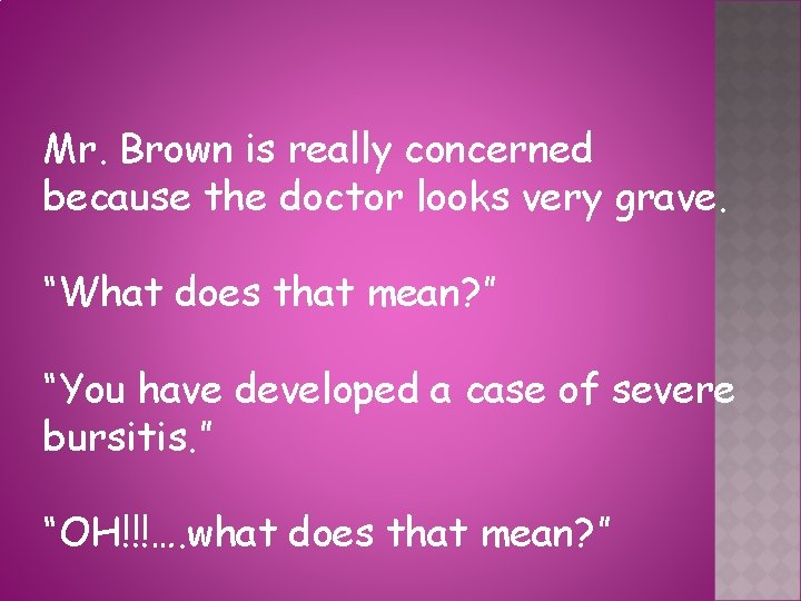 Mr. Brown is really concerned because the doctor looks very grave. “What does that