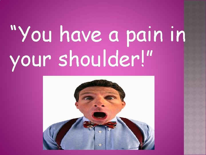 “You have a pain in your shoulder!” 