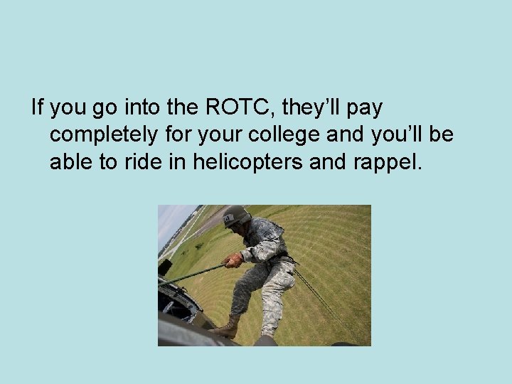 If you go into the ROTC, they’ll pay completely for your college and you’ll