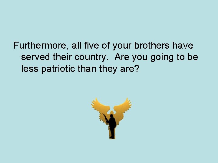 Furthermore, all five of your brothers have served their country. Are you going to