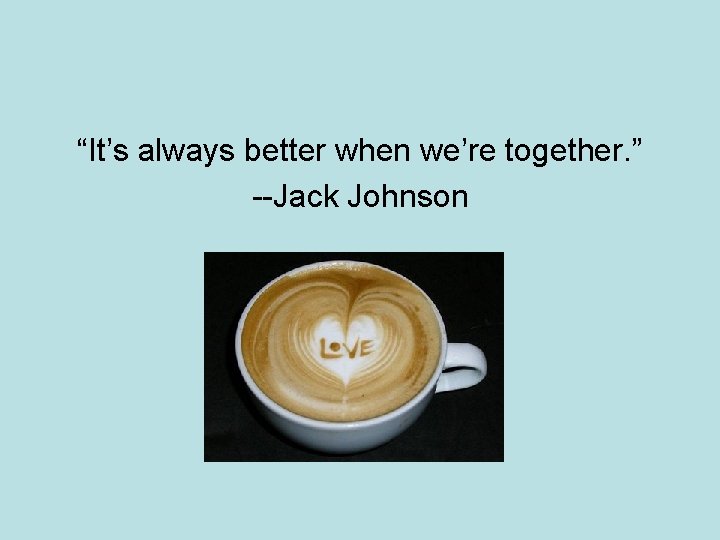 “It’s always better when we’re together. ” --Jack Johnson 