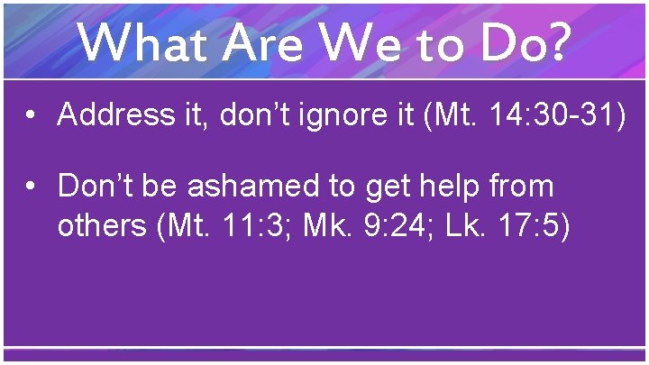 What Are We to Do? • Address it, don’t ignore it (Mt. 14: 30