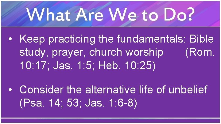 What Are We to Do? • Keep practicing the fundamentals: Bible study, prayer, church