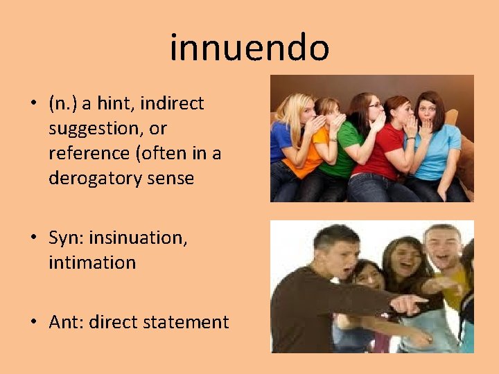 innuendo • (n. ) a hint, indirect suggestion, or reference (often in a derogatory