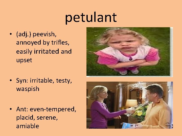petulant • (adj. ) peevish, annoyed by trifles, easily irritated and upset • Syn: