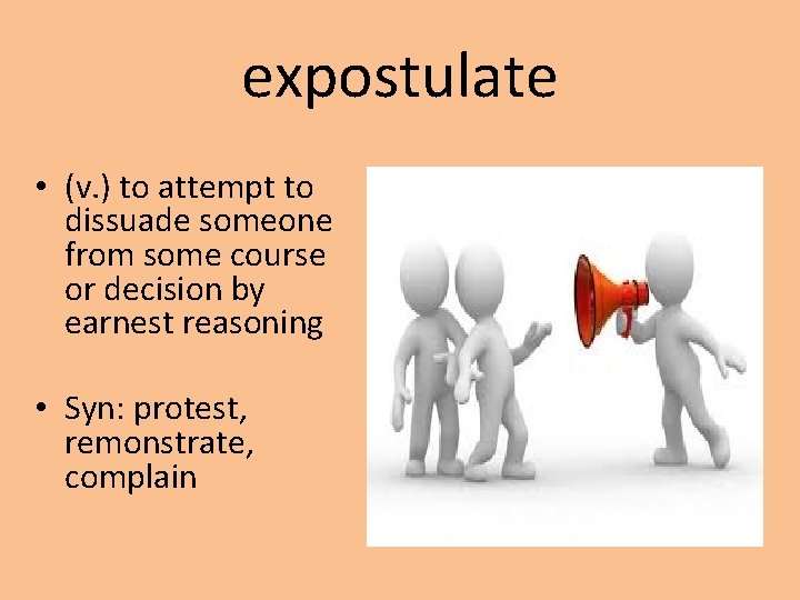 expostulate • (v. ) to attempt to dissuade someone from some course or decision