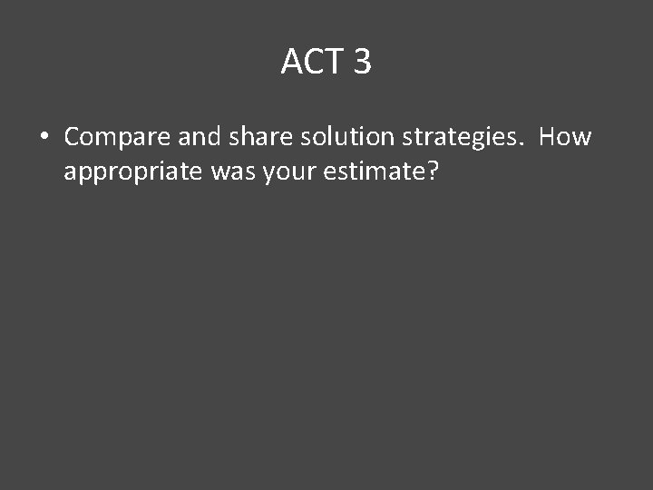 ACT 3 • Compare and share solution strategies. How appropriate was your estimate? 