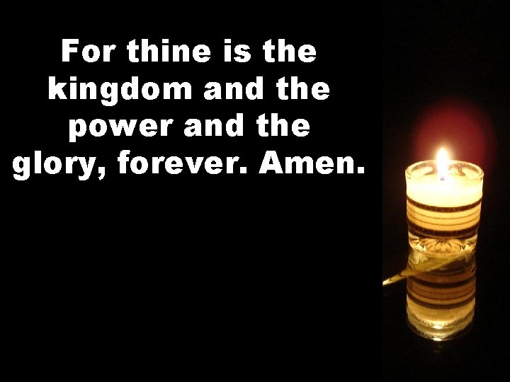 For thine is the kingdom and the power and the glory, forever. Amen. 