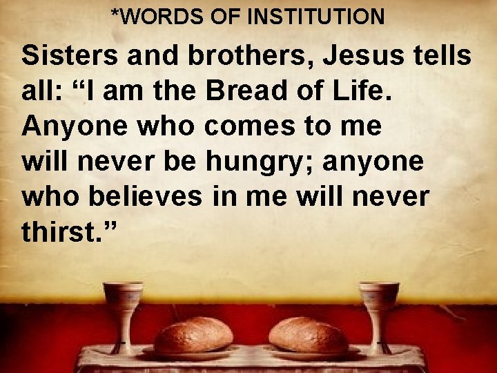 *WORDS OF INSTITUTION Sisters and brothers, Jesus tells all: “I am the Bread of