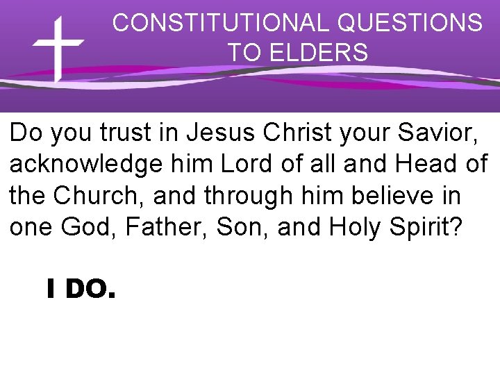 CONSTITUTIONAL QUESTIONS TO ELDERS Do you trust in Jesus Christ your Savior, acknowledge him