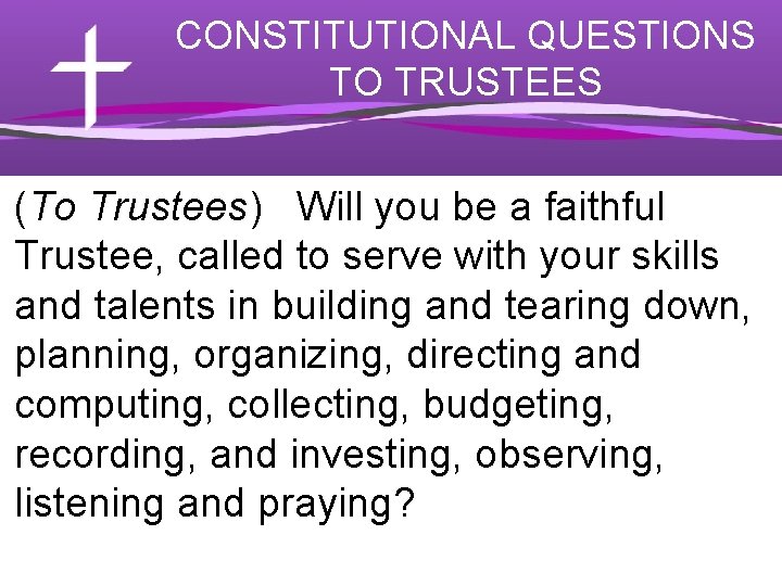 CONSTITUTIONAL QUESTIONS TO TRUSTEES (To Trustees) Will you be a faithful Trustee, called to