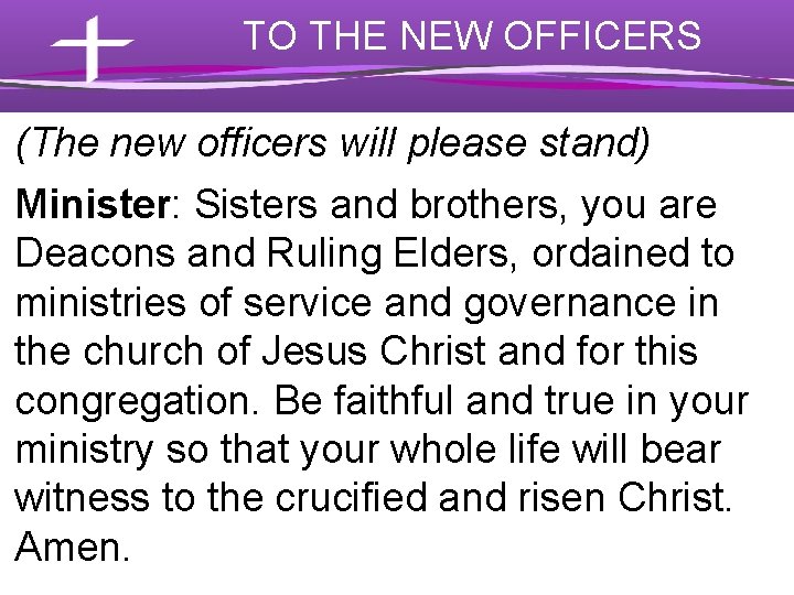 TO THE NEW OFFICERS (The new officers will please stand) Minister: Sisters and brothers,