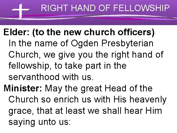 RIGHT HAND OF FELLOWSHIP Elder: (to the new church officers) In the name of