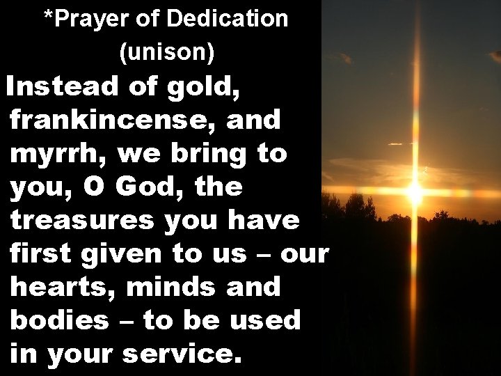 *Prayer of Dedication (unison) Instead of gold, frankincense, and myrrh, we bring to you,