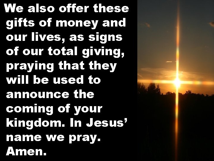 We also offer these gifts of money and our lives, as signs of our