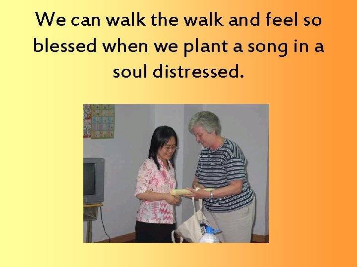 We can walk the walk and feel so blessed when we plant a song