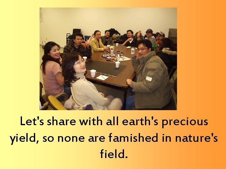 Let's share with all earth's precious yield, so none are famished in nature's field.