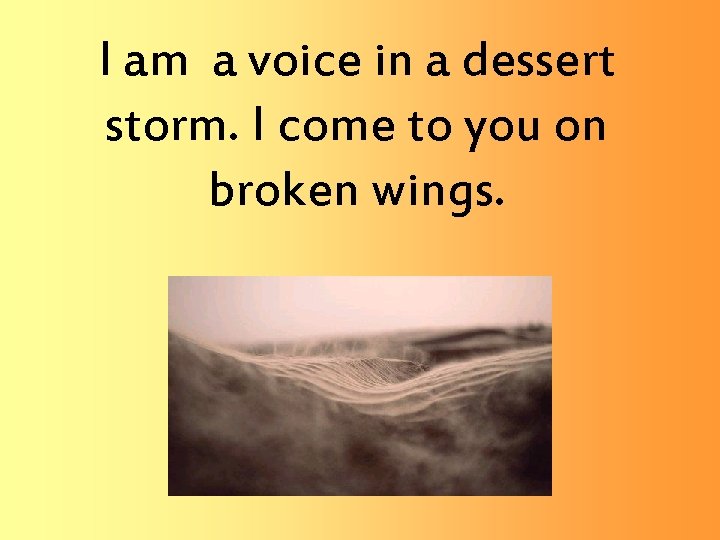 I am a voice in a dessert storm. I come to you on broken