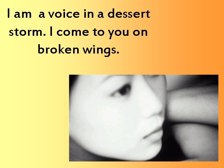 I am a voice in a dessert storm. I come to you on broken