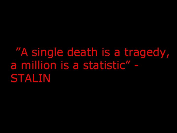 “”A single death is a tragedy, a million is a statistic” STALIN 