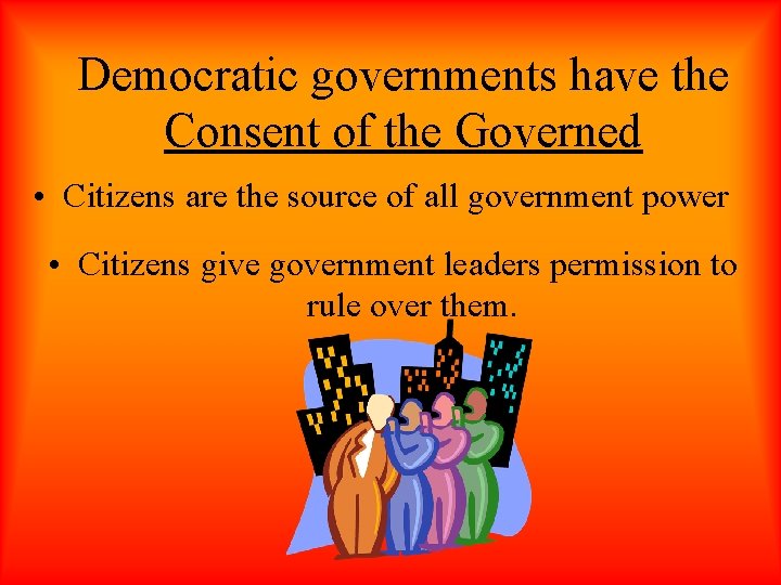 Democratic governments have the Consent of the Governed • Citizens are the source of