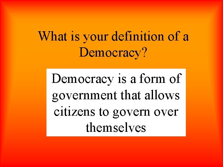 What is your definition of a Democracy? Democracy is a form of government that