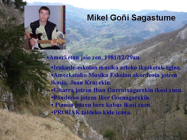 Mikel Goñi Sagastume • Amezketan jaio zen, 1981/12/29 an. • Irakasle-eskolan musika arloko ikasketak