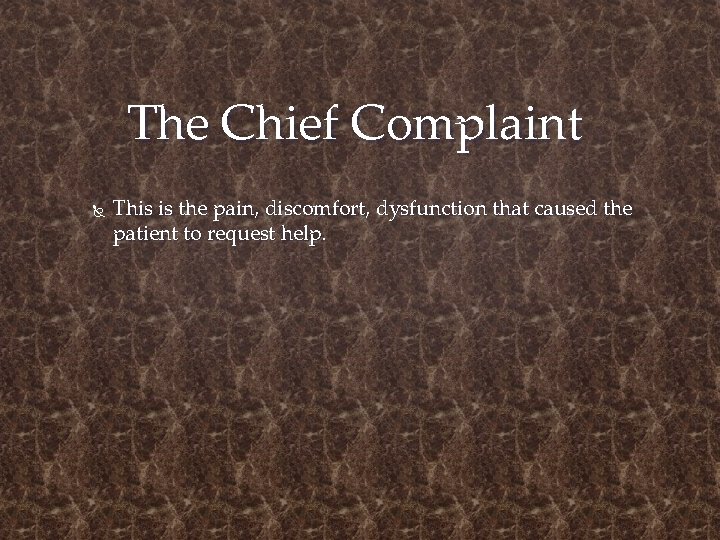 The Chief Complaint This is the pain, discomfort, dysfunction that caused the patient to