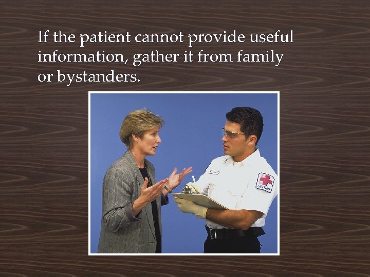 If the patient cannot provide useful information, gather it from family or bystanders. 