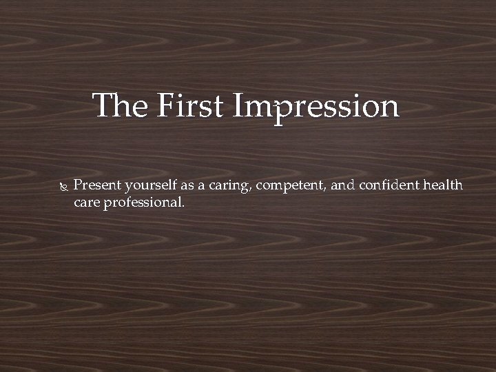 The First Impression Present yourself as a caring, competent, and confident health care professional.