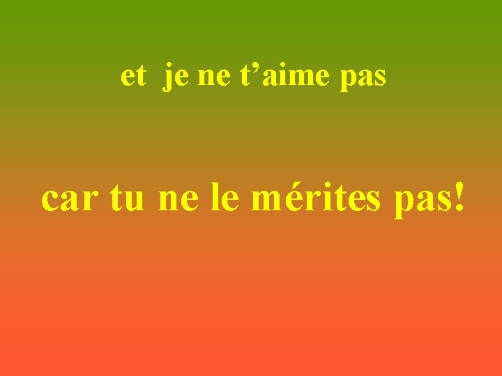 et je ne t’aime pas car tu ne le mérites pas! 