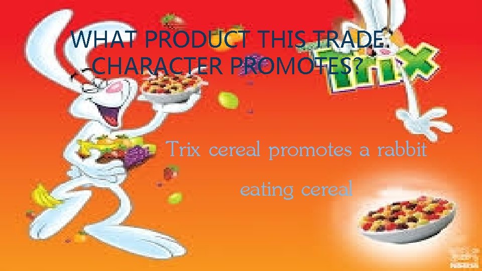 WHAT PRODUCT THIS TRADE CHARACTER PROMOTES? Trix cereal promotes a rabbit eating cereal 